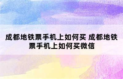 成都地铁票手机上如何买 成都地铁票手机上如何买微信